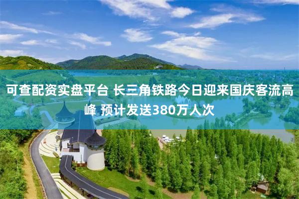 可查配资实盘平台 长三角铁路今日迎来国庆客流高峰 预计发送380万人次