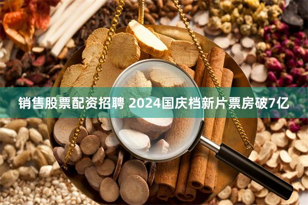 销售股票配资招聘 2024国庆档新片票房破7亿