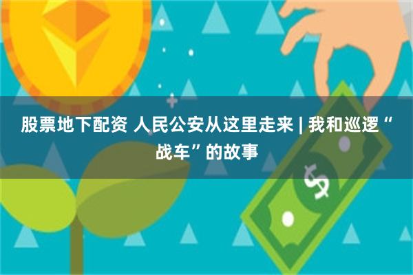 股票地下配资 人民公安从这里走来 | 我和巡逻“战车”的故事