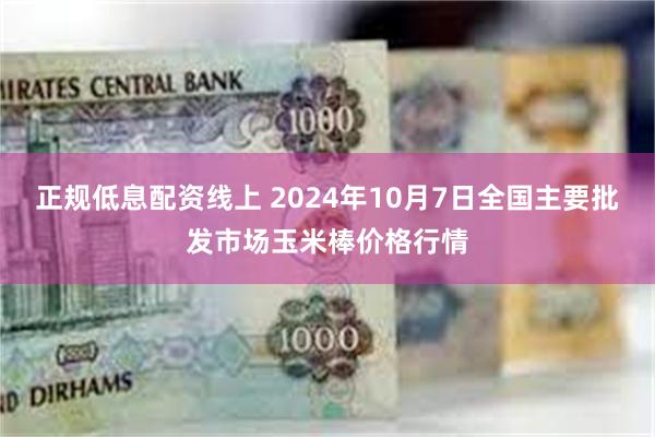 正规低息配资线上 2024年10月7日全国主要批发市场玉米棒价格行情