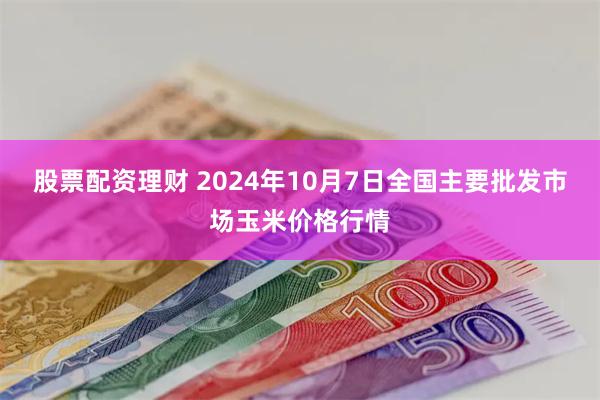 股票配资理财 2024年10月7日全国主要批发市场玉米价格行情