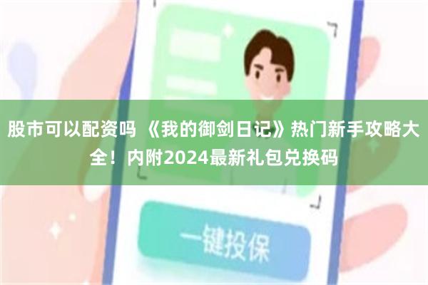 股市可以配资吗 《我的御剑日记》热门新手攻略大全！内附2024最新礼包兑换码