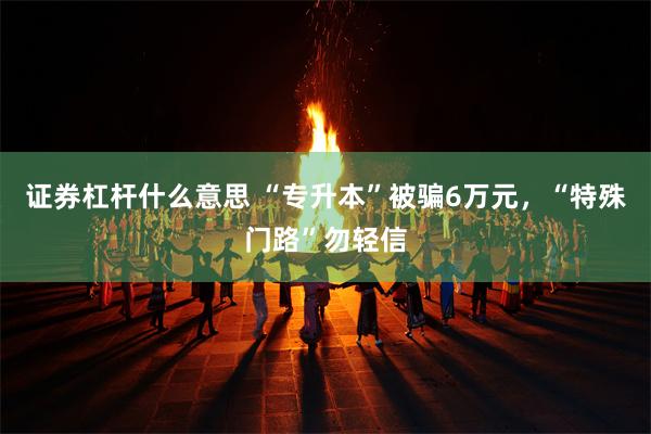 证券杠杆什么意思 “专升本”被骗6万元，“特殊门路”勿轻信