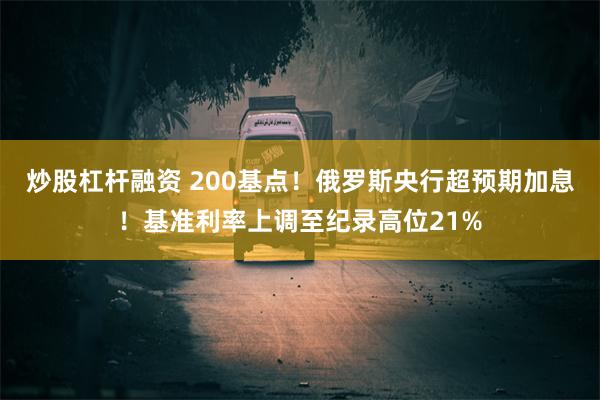 炒股杠杆融资 200基点！俄罗斯央行超预期加息！基准利率上调至纪录高位21%