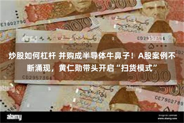 炒股如何杠杆 并购成半导体牛鼻子！A股案例不断涌现，黄仁勋带头开启“扫货模式”