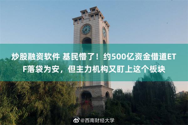 炒股融资软件 基民懵了！约500亿资金借道ETF落袋为安，但主力机构又盯上这个板块