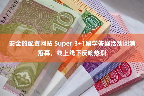 安全的配资网站 Super 3+1留学答疑活动圆满落幕，线上线下反响热烈