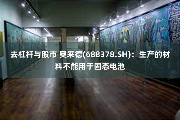 去杠杆与股市 奥来德(688378.SH)：生产的材料不能用于固态电池