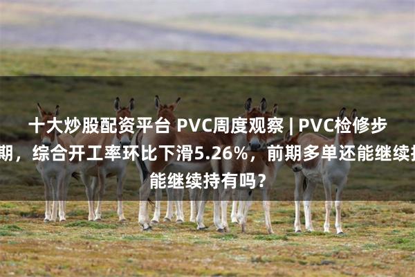 十大炒股配资平台 PVC周度观察 | PVC检修步入高峰期，综合开工率环比下滑5.26%，前期多单还能继续持有吗？