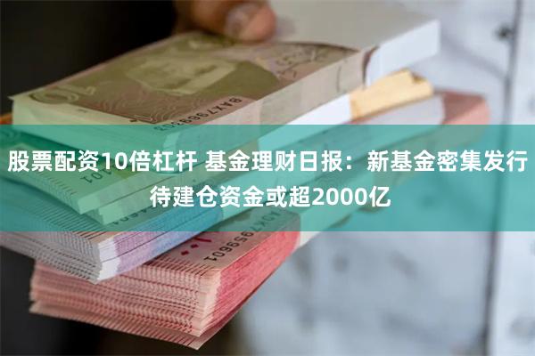 股票配资10倍杠杆 基金理财日报：新基金密集发行 待建仓资金或超2000亿