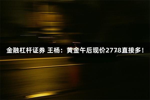 金融杠杆证券 王杨：黄金午后现价2778直接多！