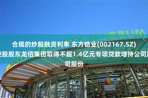 合规的炒股融资利率 东方锆业(002167.SZ)：控股股东龙佰集团取得不超1.4亿元专项贷款增持公司股份