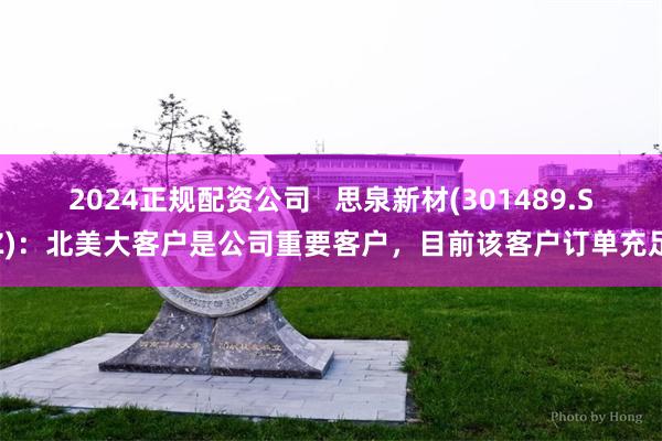 2024正规配资公司   思泉新材(301489.SZ)：北美大客户是公司重要客户，目前该客户订单充足