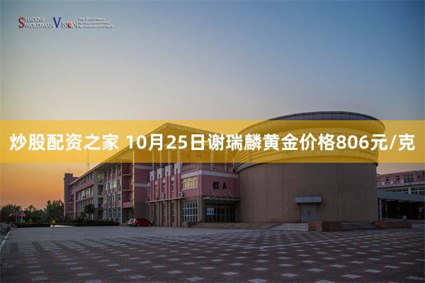 炒股配资之家 10月25日谢瑞麟黄金价格806元/克