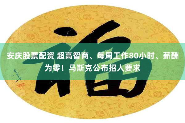 安庆股票配资 超高智商、每周工作80小时、薪酬为零！马斯克公布招人要求