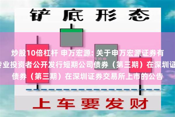 炒股10倍杠杆 申万宏源: 关于申万宏源证券有限公司2024年面向专业投资者公开发行短期公司债券（第三期）在深圳证券交易所上市的公告