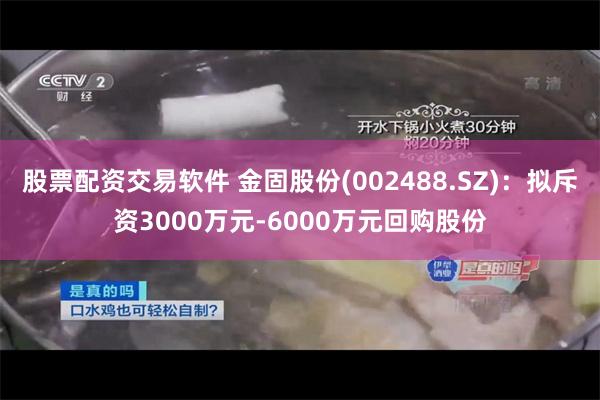 股票配资交易软件 金固股份(002488.SZ)：拟斥资3000万元-6000万元回购股份