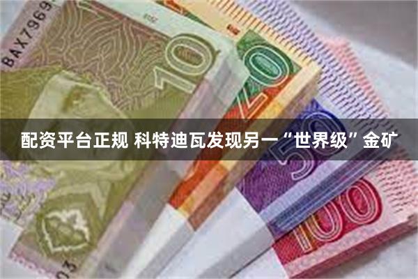 配资平台正规 科特迪瓦发现另一“世界级”金矿