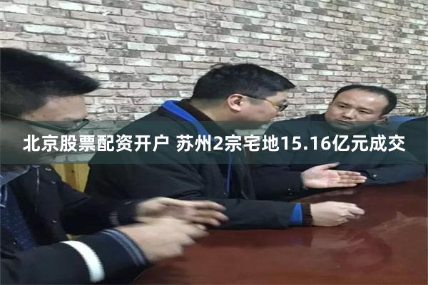 北京股票配资开户 苏州2宗宅地15.16亿元成交