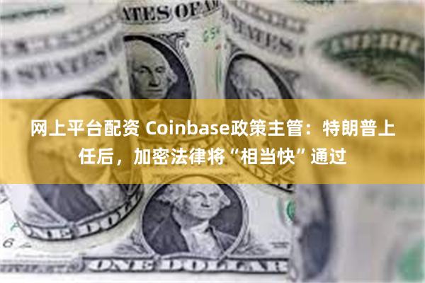 网上平台配资 Coinbase政策主管：特朗普上任后，加密法律将“相当快”通过