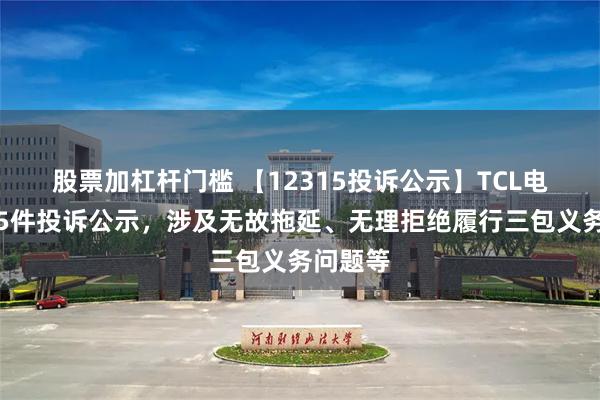 股票加杠杆门槛 【12315投诉公示】TCL电子新增5件投诉公示，涉及无故拖延、无理拒绝履行三包义务问题等