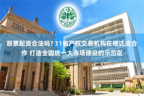 股票配资合法吗? 11省产权交易机构在穗达成合作 打造全国统一大市场建设的示范区