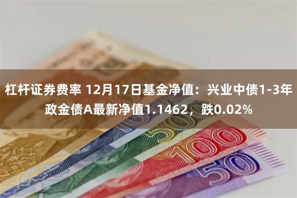 杠杆证券费率 12月17日基金净值：兴业中债1-3年政金债A最新净值1.1462，跌0.02%