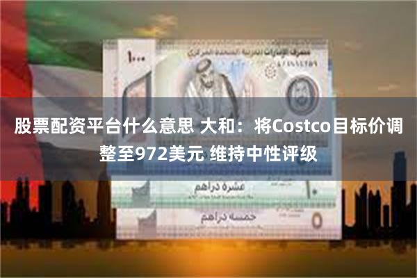 股票配资平台什么意思 大和：将Costco目标价调整至972美元 维持中性评级