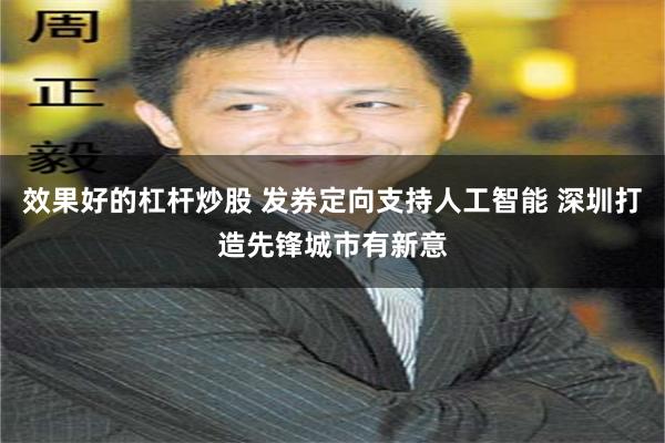 效果好的杠杆炒股 发券定向支持人工智能 深圳打造先锋城市有新意