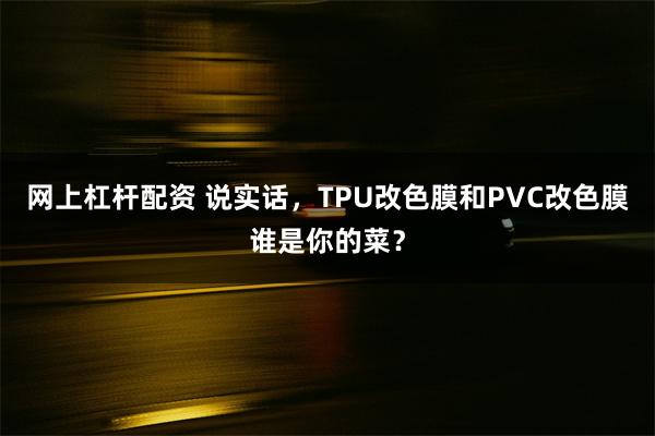 网上杠杆配资 说实话，TPU改色膜和PVC改色膜谁是你的菜？