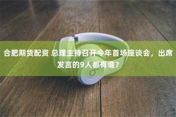 合肥期货配资 总理主持召开今年首场座谈会，出席发言的9人都有谁？