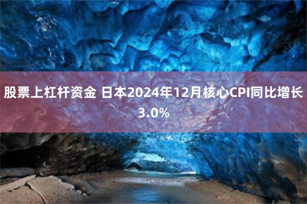 股票上杠杆资金 日本2024年12月核心CPI同比增长3.0%