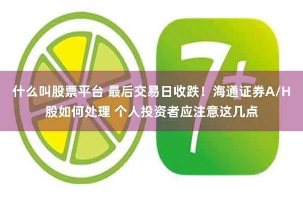 什么叫股票平台 最后交易日收跌！海通证券A/H股如何处理 个人投资者应注意这几点