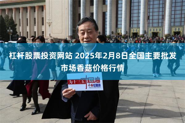 杠杆股票投资网站 2025年2月8日全国主要批发市场香菇价格行情