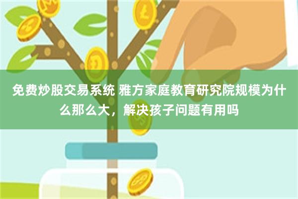 免费炒股交易系统 雅方家庭教育研究院规模为什么那么大，解决孩子问题有用吗