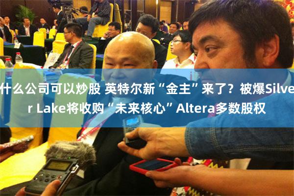 什么公司可以炒股 英特尔新“金主”来了？被爆Silver Lake将收购“未来核心”Altera多数股权