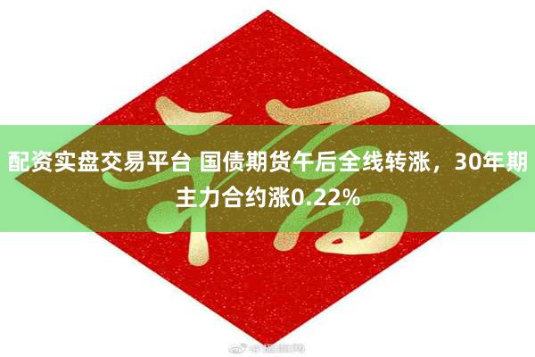 配资实盘交易平台 国债期货午后全线转涨，30年期主力合约涨0.22%