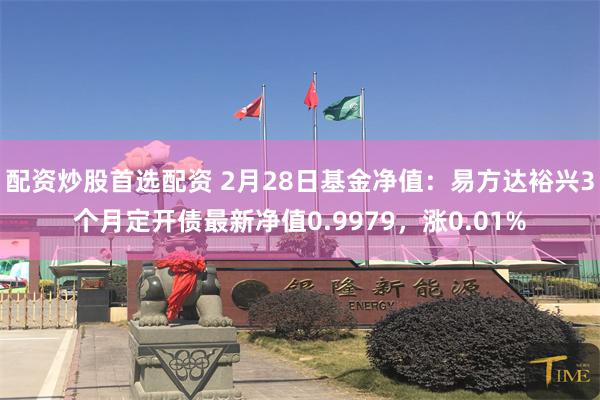 配资炒股首选配资 2月28日基金净值：易方达裕兴3个月定开债最新净值0.9979，涨0.01%