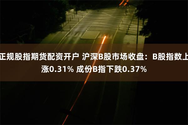 正规股指期货配资开户 沪深B股市场收盘：B股指数上涨0.31% 成份B指下跌0.37%