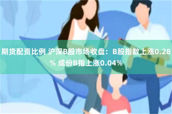 期货配资比例 沪深B股市场收盘：B股指数上涨0.28% 成份B指上涨0.04%