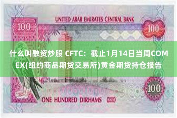 什么叫融资炒股 CFTC：截止1月14日当周COMEX(纽约商品期货交易所)黄金期货持仓报告