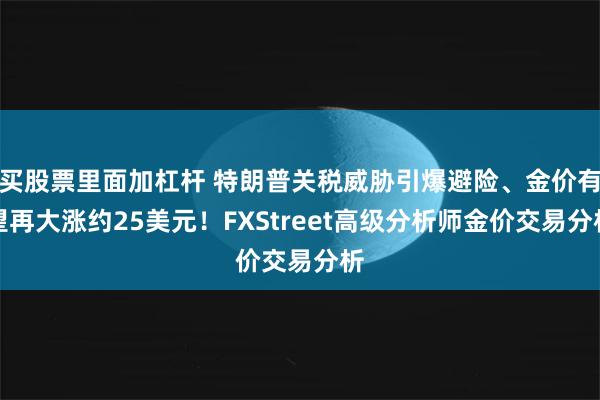 买股票里面加杠杆 特朗普关税威胁引爆避险、金价有望再大涨约25美元！FXStreet高级分析师金价交易分析