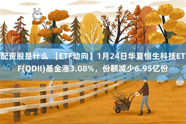 配资股是什么 【ETF动向】1月24日华夏恒生科技ETF(QDII)基金涨3.08%，份额减少6.95亿份