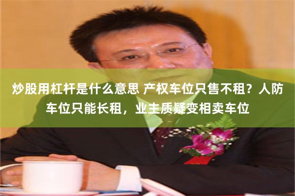 炒股用杠杆是什么意思 产权车位只售不租？人防车位只能长租，业主质疑变相卖车位